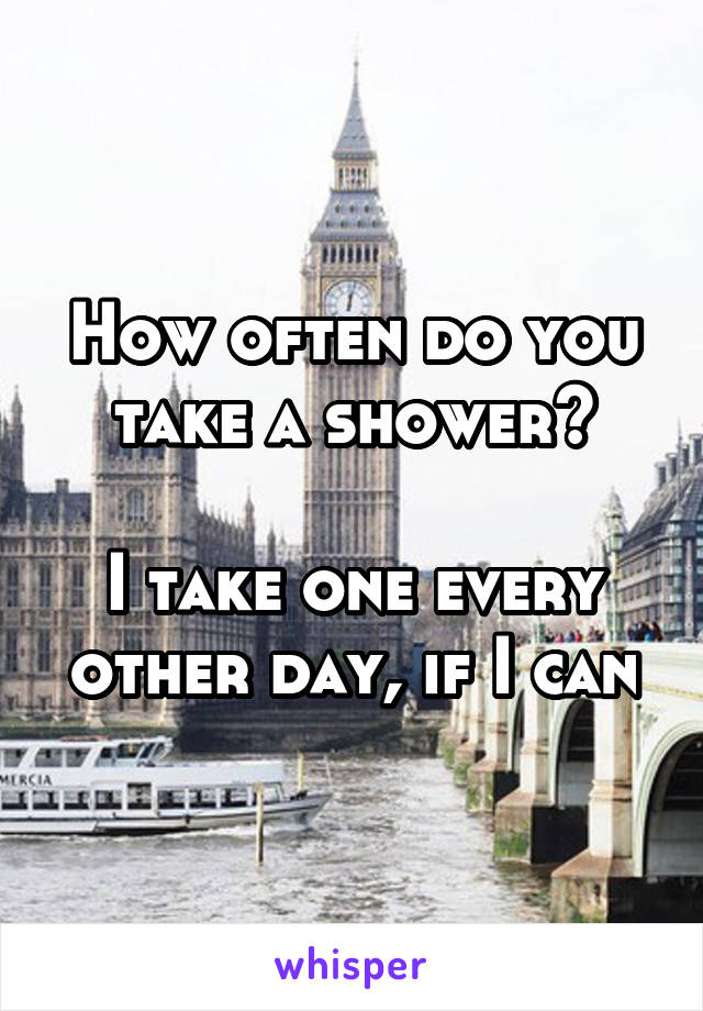 How often do you take a shower?

I take one every other day, if I can