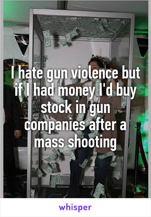 I hate gun violence but if I had money I'd buy stock in gun companies after a mass shooting