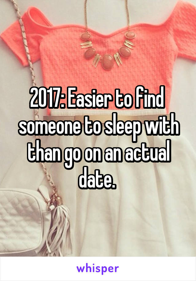 2017: Easier to find  someone to sleep with than go on an actual date. 