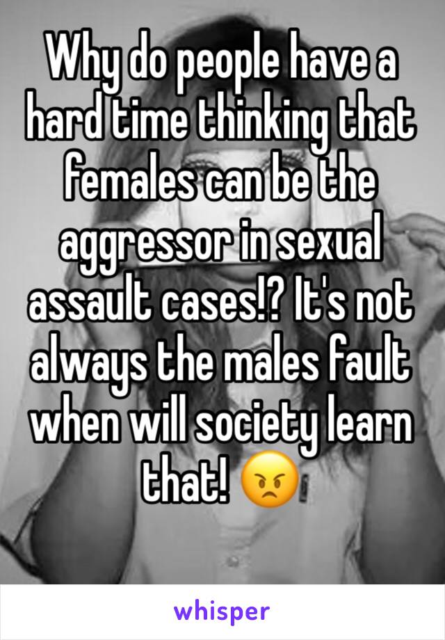 Why do people have a hard time thinking that females can be the aggressor in sexual assault cases!? It's not always the males fault when will society learn that! 😠