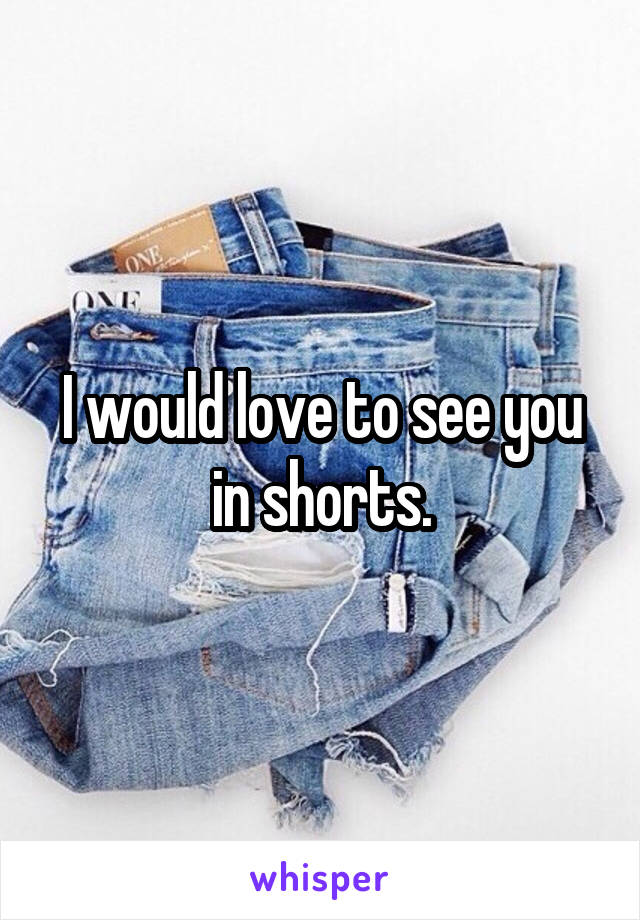 I would love to see you in shorts.