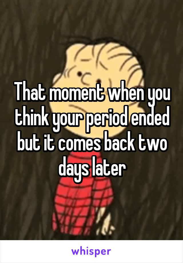 That moment when you think your period ended but it comes back two days later