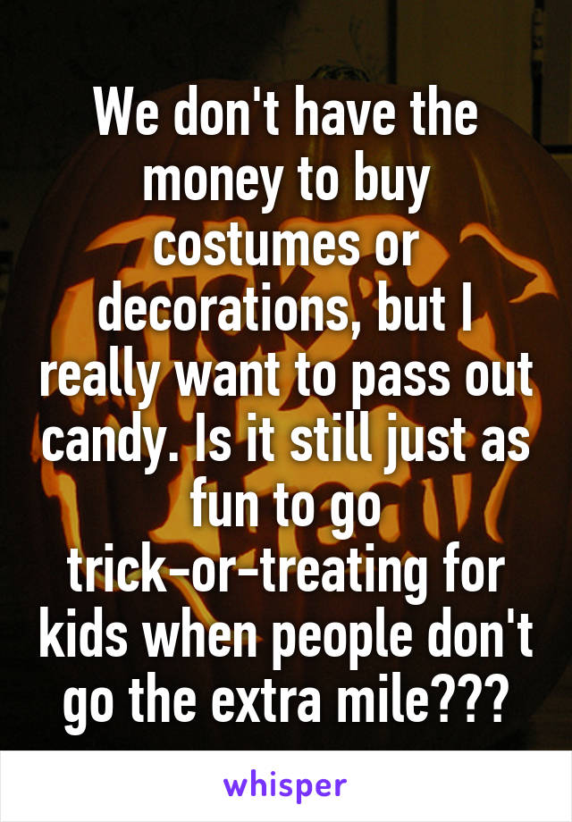 We don't have the money to buy costumes or decorations, but I really want to pass out candy. Is it still just as fun to go trick-or-treating for kids when people don't go the extra mile???