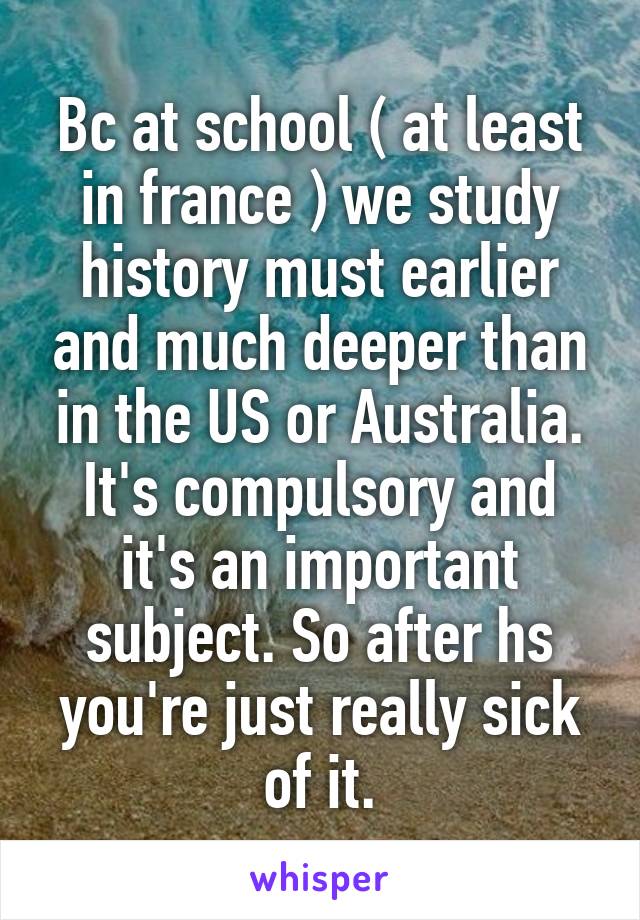 Bc at school ( at least in france ) we study history must earlier and much deeper than in the US or Australia. It's compulsory and it's an important subject. So after hs you're just really sick of it.