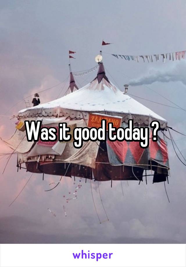 Was it good today ? 