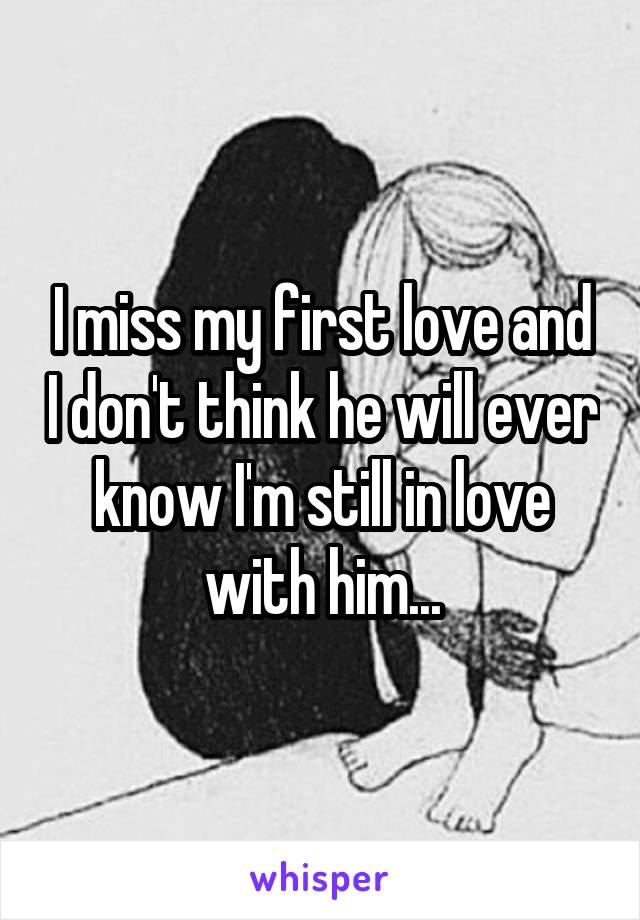 I miss my first love and I don't think he will ever know I'm still in love with him...