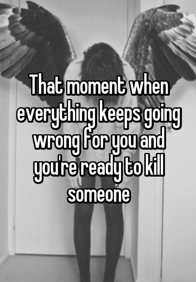 that-moment-when-everything-keeps-going-wrong-for-you-and-you-re-ready