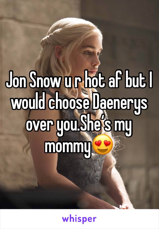 Jon Snow u r hot af but I would choose Daenerys over you.She‘s my mommy😍