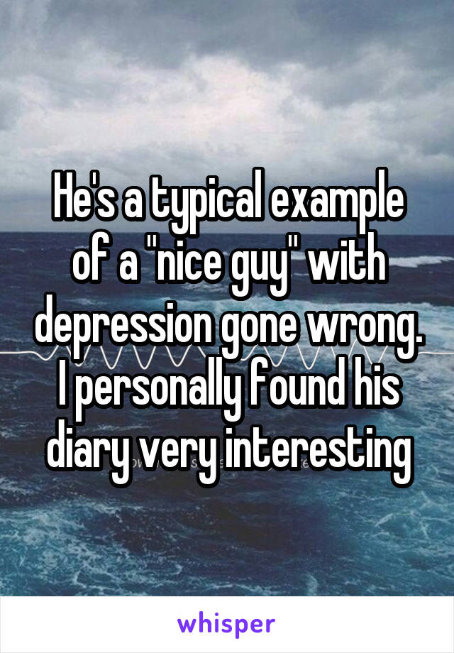 He's a typical example of a "nice guy" with depression gone wrong. I personally found his diary very interesting