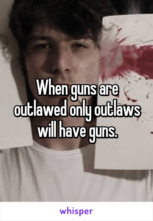 When guns are outlawed only outlaws will have guns.