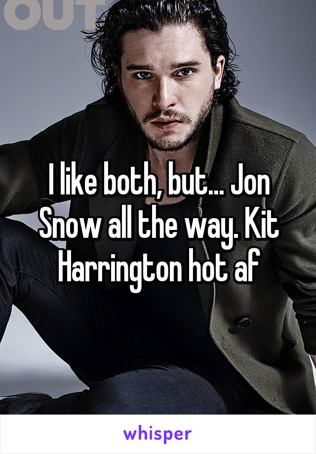 I like both, but... Jon Snow all the way. Kit Harrington hot af