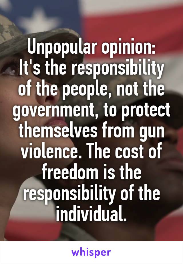 Unpopular opinion:
It's the responsibility of the people, not the government, to protect themselves from gun violence. The cost of freedom is the responsibility of the individual.