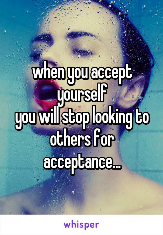 when you accept yourself
you will stop looking to others for acceptance...