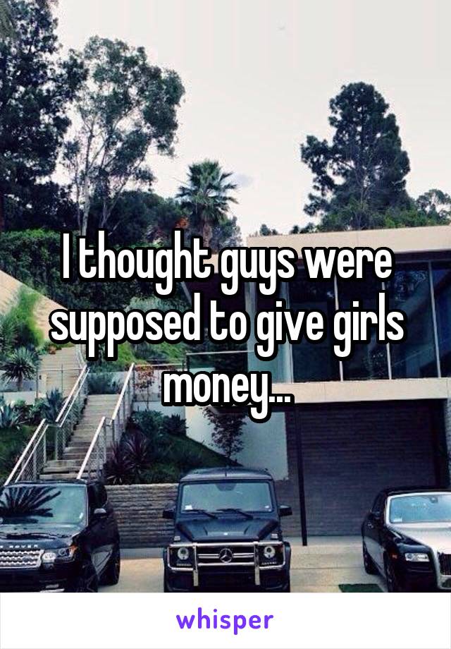 I thought guys were supposed to give girls money...