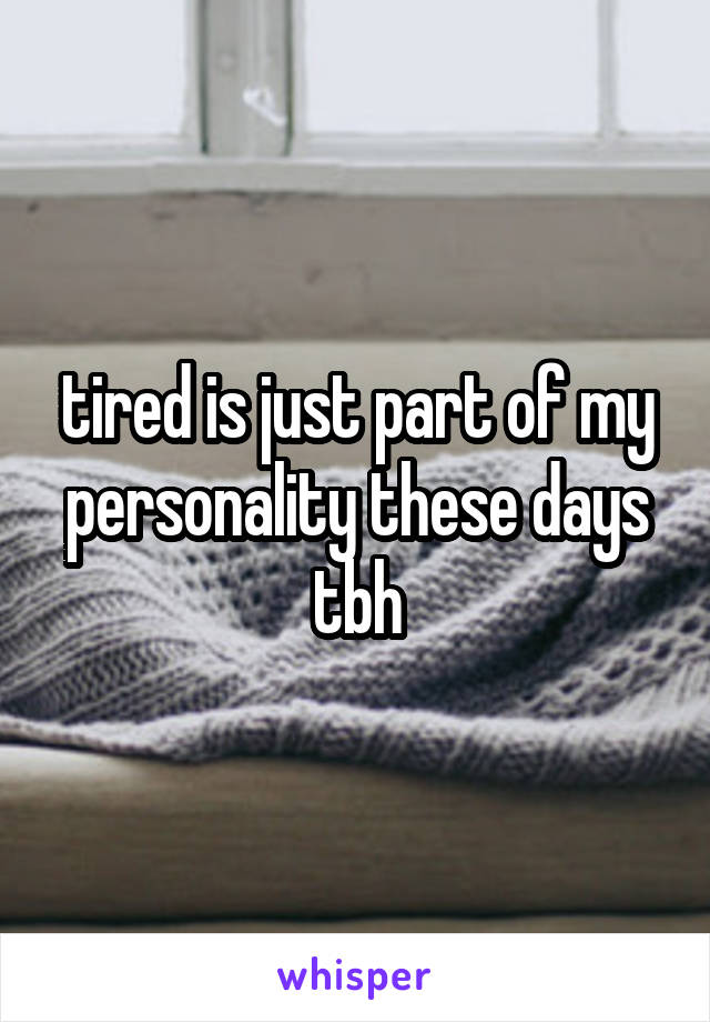 tired is just part of my personality these days tbh