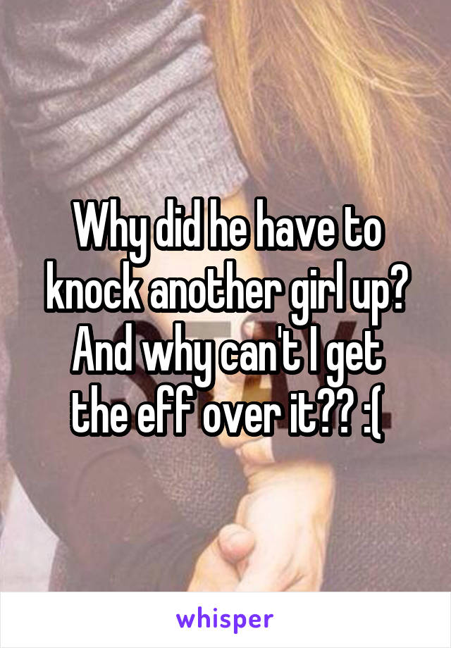 Why did he have to knock another girl up?
And why can't I get the eff over it?? :(