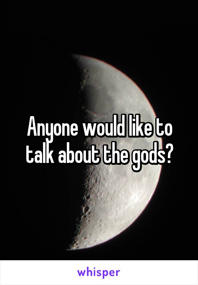 Anyone would like to talk about the gods?