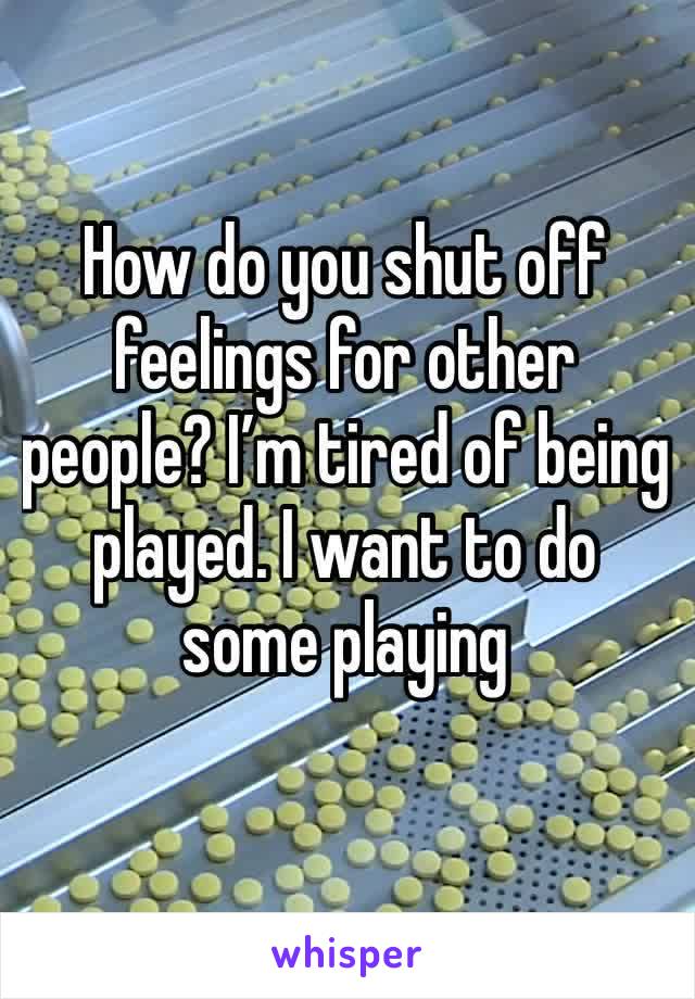 How do you shut off feelings for other people? I’m tired of being played. I want to do some playing 