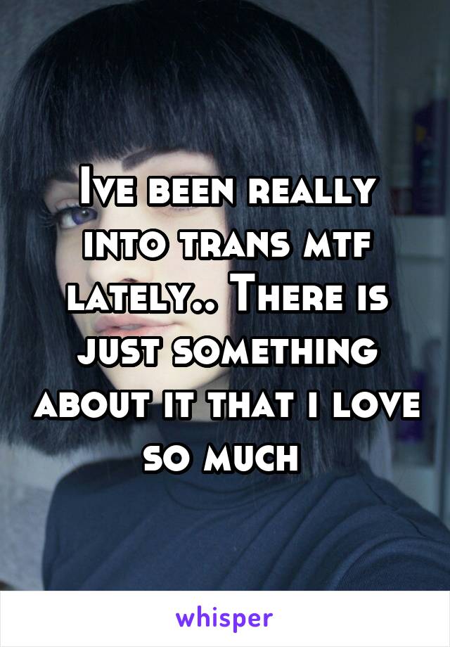 Ive been really into trans mtf lately.. There is just something about it that i love so much 