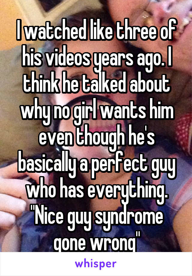 I watched like three of his videos years ago. I think he talked about why no girl wants him even though he's basically a perfect guy who has everything. "Nice guy syndrome gone wrong"