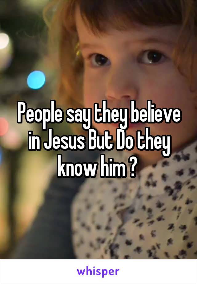 People say they believe in Jesus But Do they know him ? 