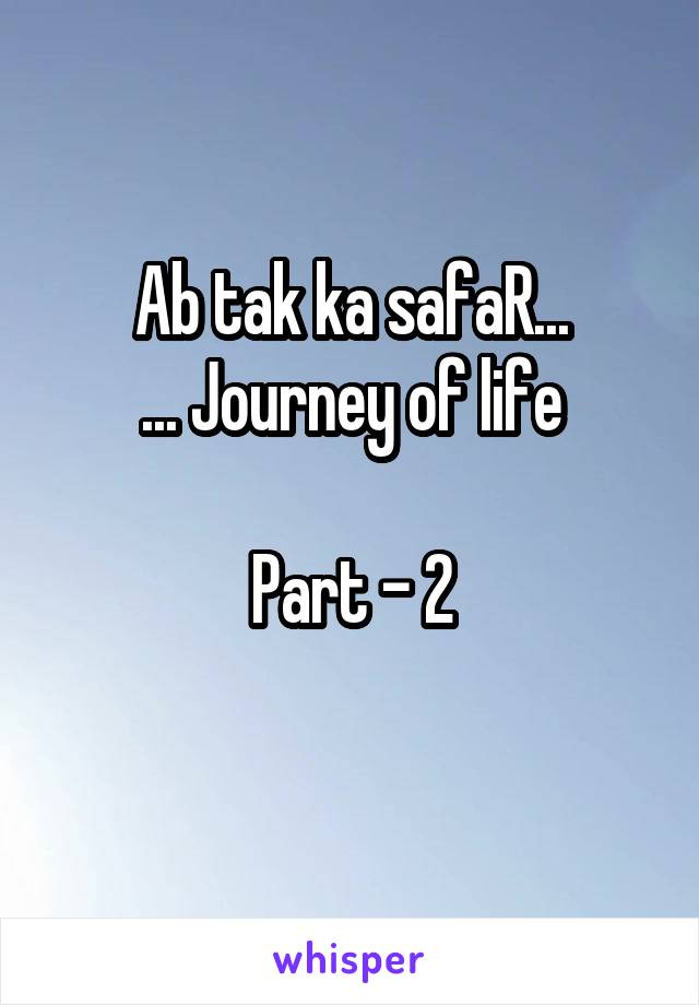 Ab tak ka safaR...
... Journey of life

Part - 2
