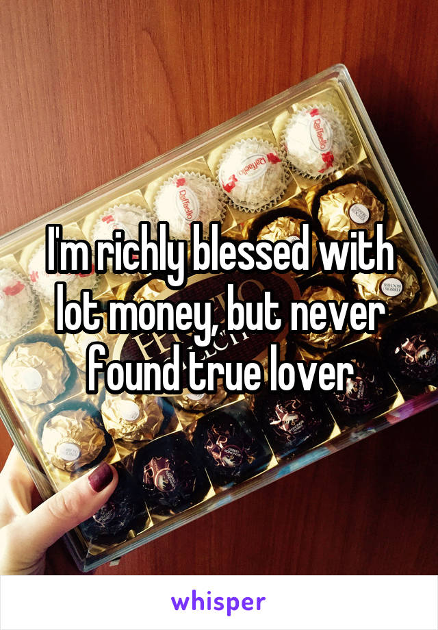 I'm richly blessed with lot money, but never found true lover