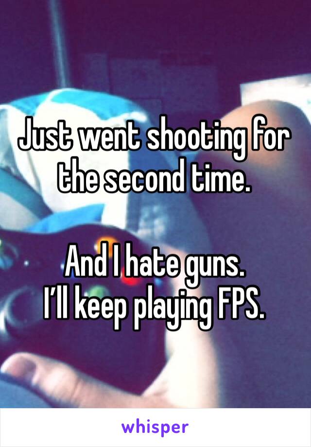 Just went shooting for the second time.

And I hate guns.
I’ll keep playing FPS.