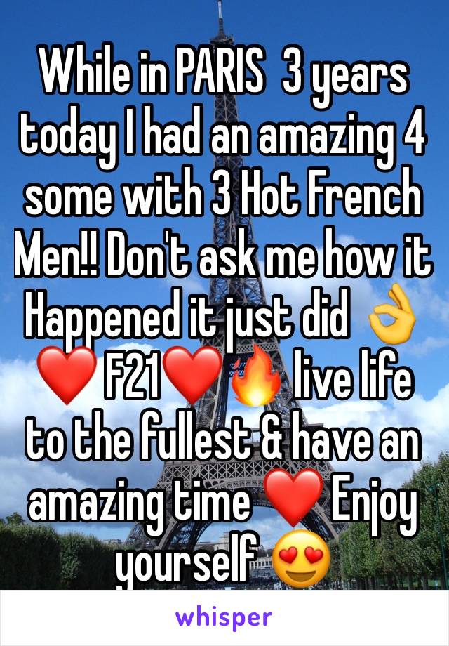 While in PARIS  3 years today I had an amazing 4 some with 3 Hot French Men!! Don't ask me how it Happened it just did 👌❤️ F21❤️🔥 live life to the fullest & have an amazing time ❤️ Enjoy yourself 😍