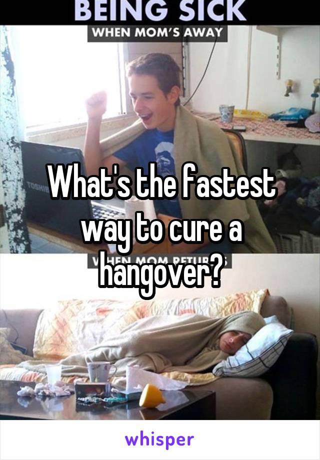 What's the fastest way to cure a hangover?