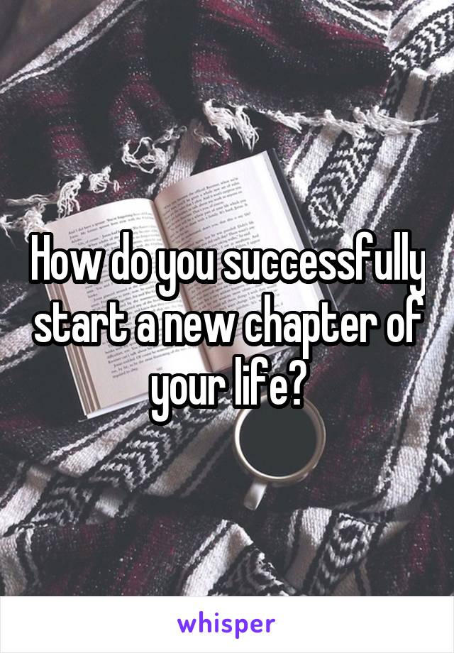 How do you successfully start a new chapter of your life?