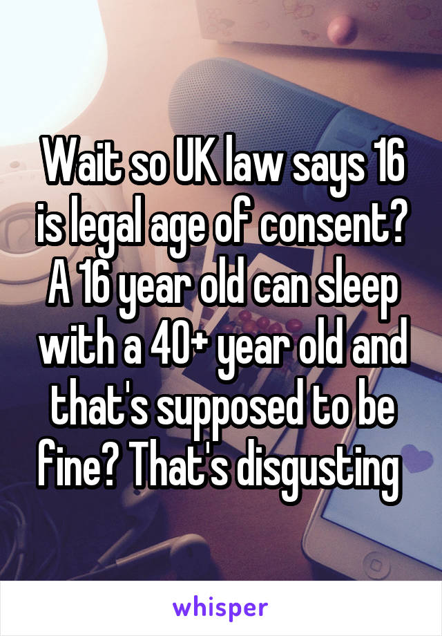 Wait so UK law says 16 is legal age of consent? A 16 year old can sleep with a 40+ year old and that's supposed to be fine? That's disgusting 