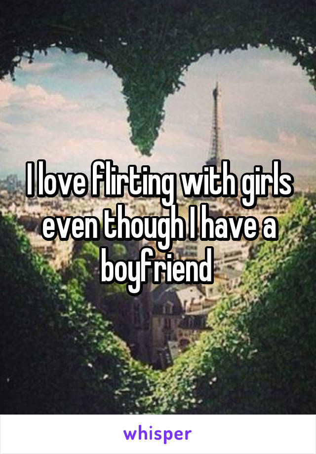 I love flirting with girls even though I have a boyfriend 