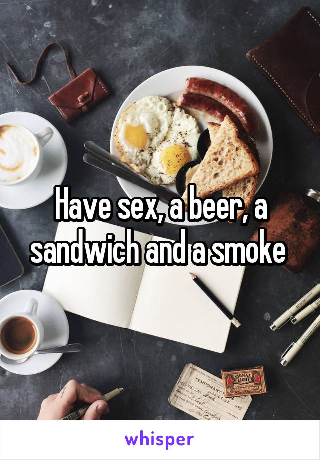 Have sex, a beer, a sandwich and a smoke 