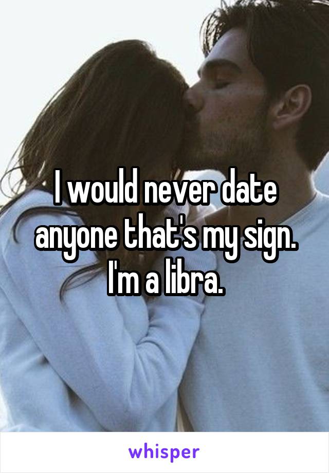 I would never date anyone that's my sign. I'm a libra.