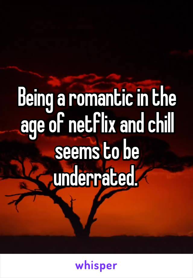 Being a romantic in the age of netflix and chill seems to be underrated. 