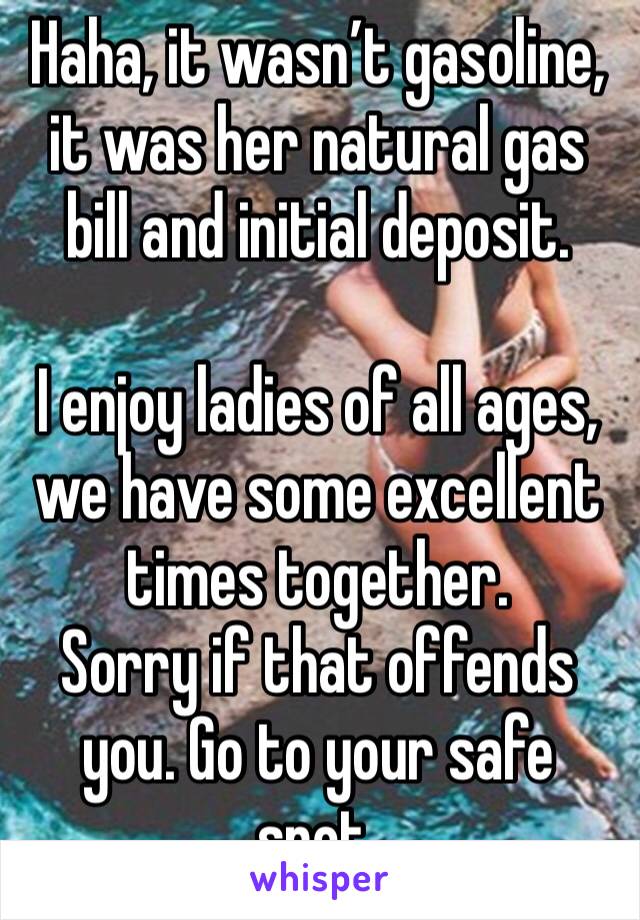 Haha, it wasn’t gasoline, it was her natural gas bill and initial deposit. 

I enjoy ladies of all ages, we have some excellent times together. 
Sorry if that offends you. Go to your safe spot. 