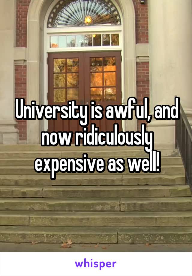 University is awful, and now ridiculously expensive as well!