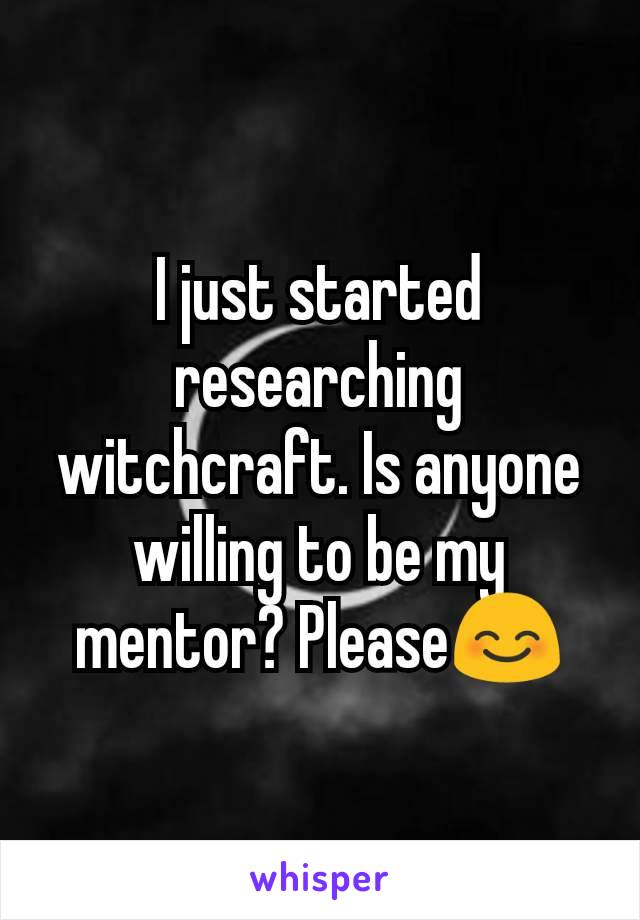 I just started researching witchcraft. Is anyone willing to be my  mentor? Please😊