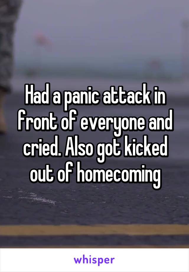 Had a panic attack in front of everyone and cried. Also got kicked out of homecoming