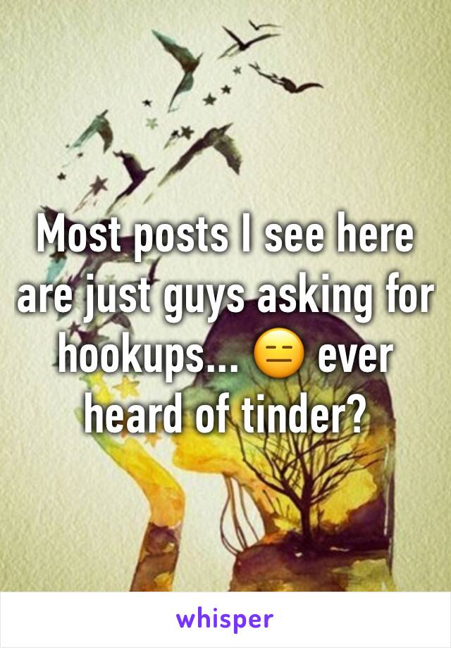 Most posts I see here are just guys asking for hookups... 😑 ever heard of tinder? 