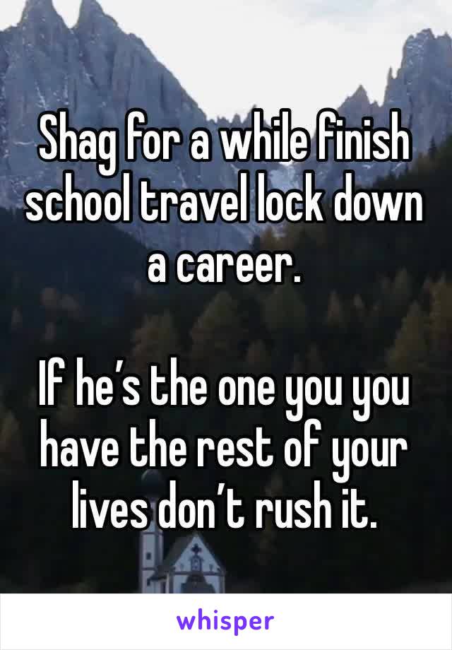 Shag for a while finish school travel lock down a career. 

If he’s the one you you have the rest of your lives don’t rush it. 