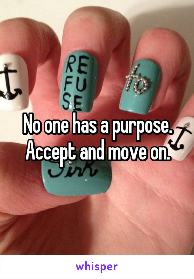 No one has a purpose. Accept and move on.