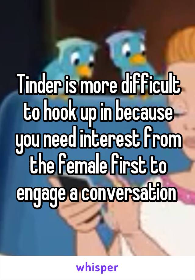 Tinder is more difficult to hook up in because you need interest from the female first to engage a conversation 