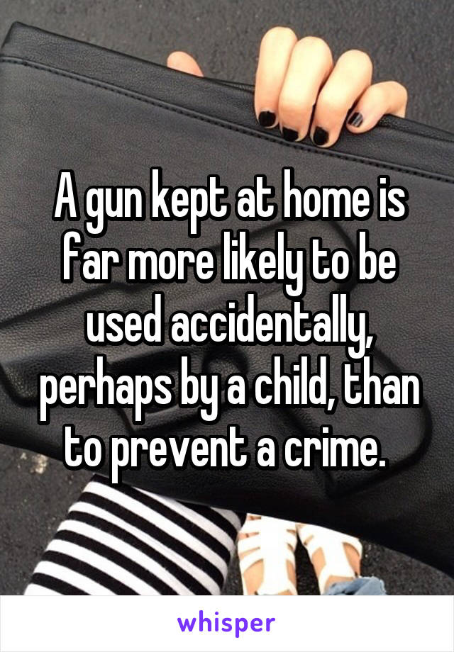 A gun kept at home is far more likely to be used accidentally, perhaps by a child, than to prevent a crime. 