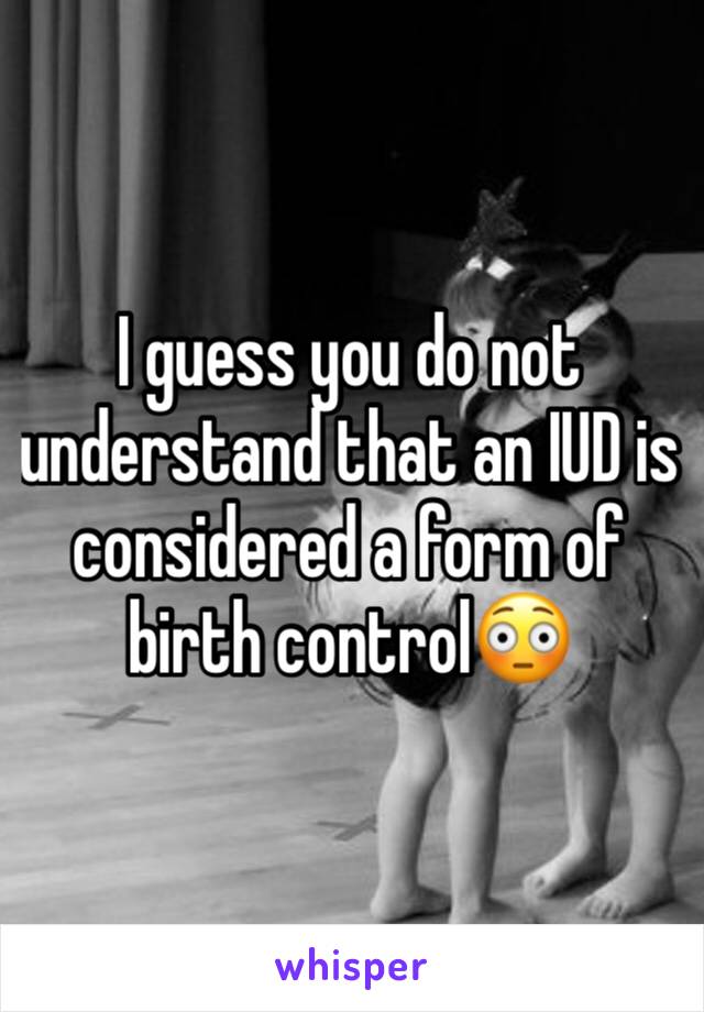 I guess you do not understand that an IUD is considered a form of birth control😳