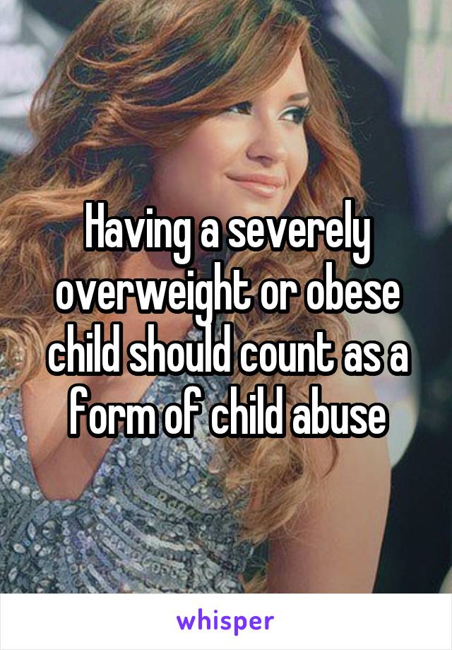 Having a severely overweight or obese child should count as a form of child abuse