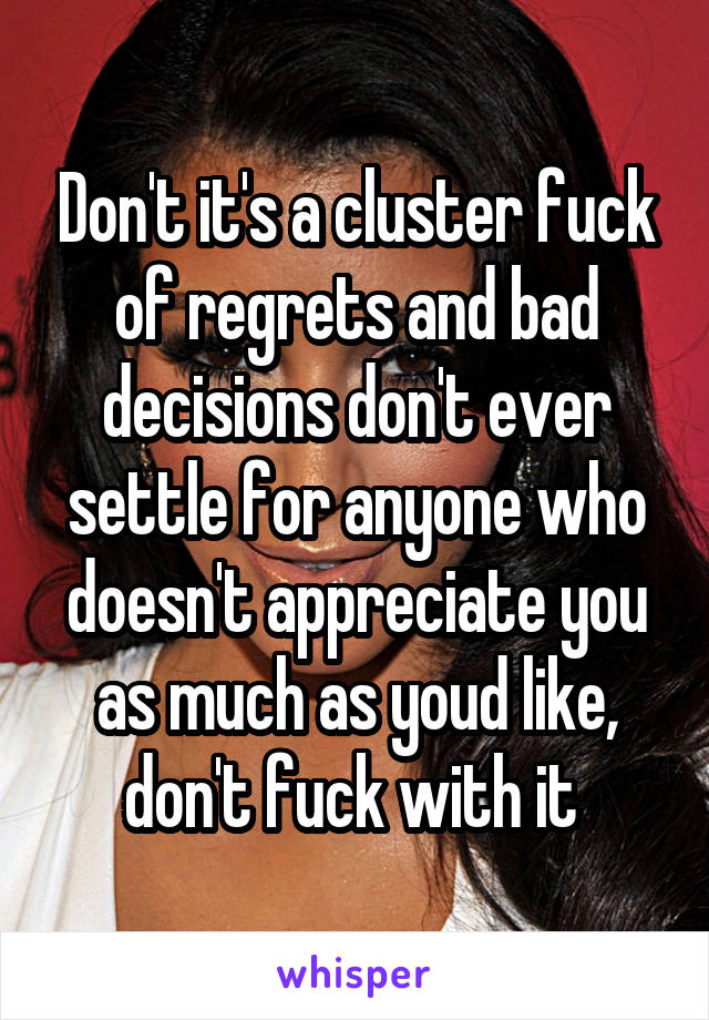 Don't it's a cluster fuck of regrets and bad decisions don't ever settle for anyone who doesn't appreciate you as much as youd like, don't fuck with it 
