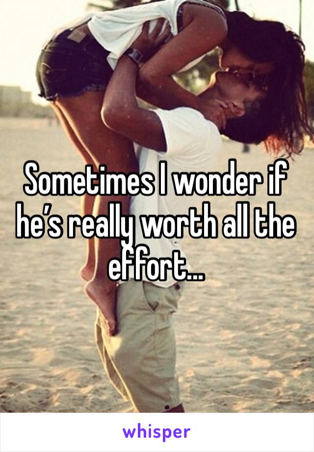 Sometimes I wonder if he’s really worth all the effort...