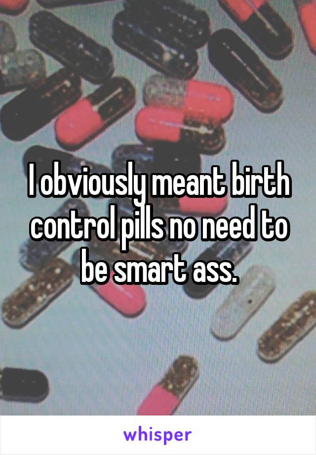 I obviously meant birth control pills no need to be smart ass.